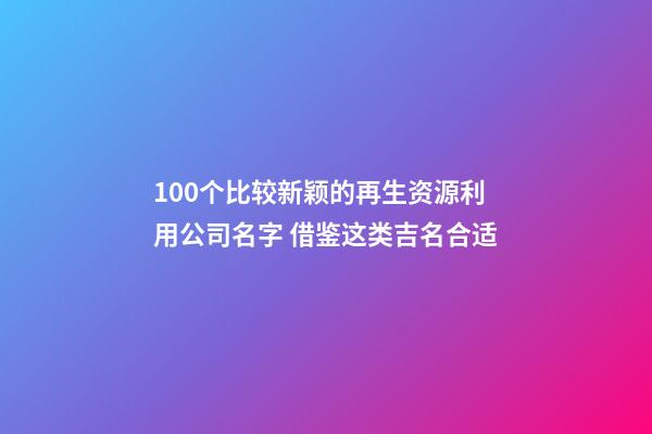 100个比较新颖的再生资源利用公司名字 借鉴这类吉名合适